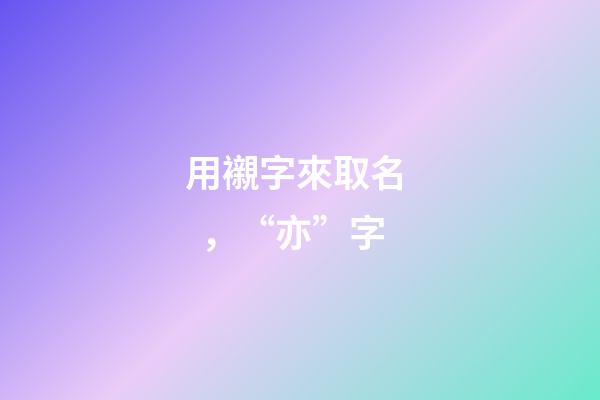 用襯字來取名，“亦”字